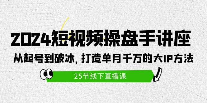 2024短视频操盘手讲座：从起号到破冰，打造单月千万的大IP方法（25节）-南风轻创