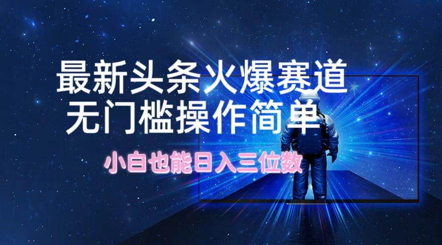 最新头条火爆赛道，无门槛操作简单，小白也能日入三位数-南风轻创