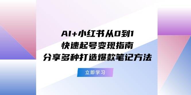 AI+小红书从0到1快速起号变现指南：分享多种打造爆款笔记方法-南风轻创