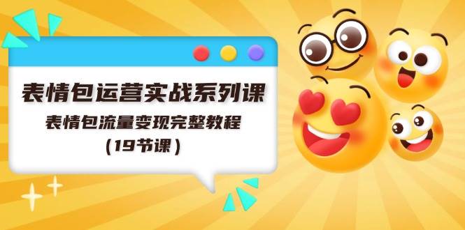 表情包运营实战系列课，表情包流量变现完整教程（19节课）-南风轻创