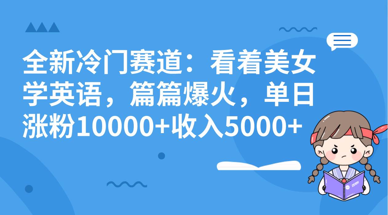 全新冷门赛道：看着美女学英语，篇篇爆火，单日涨粉10000+收入5000+-南风轻创