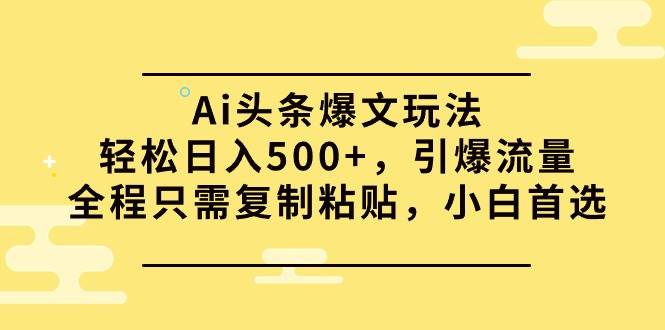 Ai头条爆文玩法，轻松日入500+，引爆流量全程只需复制粘贴，小白首选-南风轻创