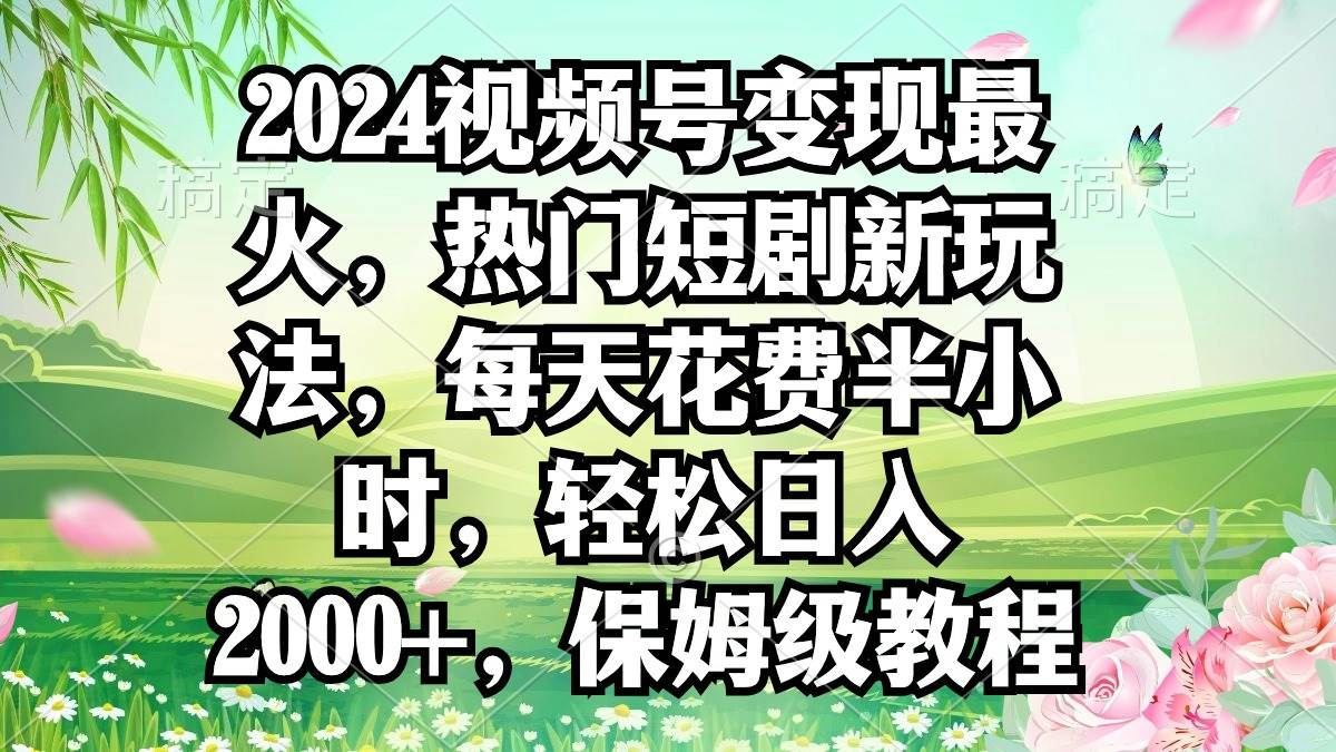 2024视频号变现最火，热门短剧新玩法，每天花费半小时，轻松日入2000+，…-南风轻创