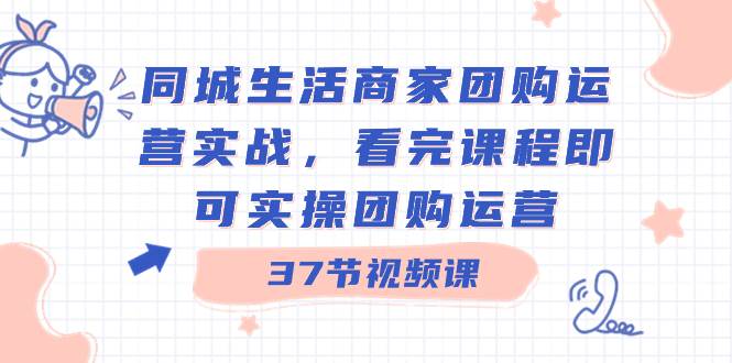 同城生活商家团购运营实战，看完课程即可实操团购运营（37节课）-南风轻创