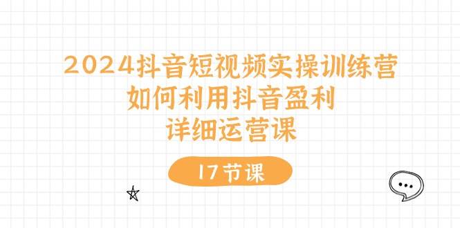 2024抖音短视频实操训练营：如何利用抖音盈利，详细运营课（17节视频课）-南风轻创