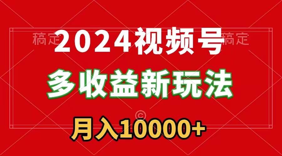 2024视频号多收益新玩法，每天5分钟，月入1w+，新手小白都能简单上手-南风轻创