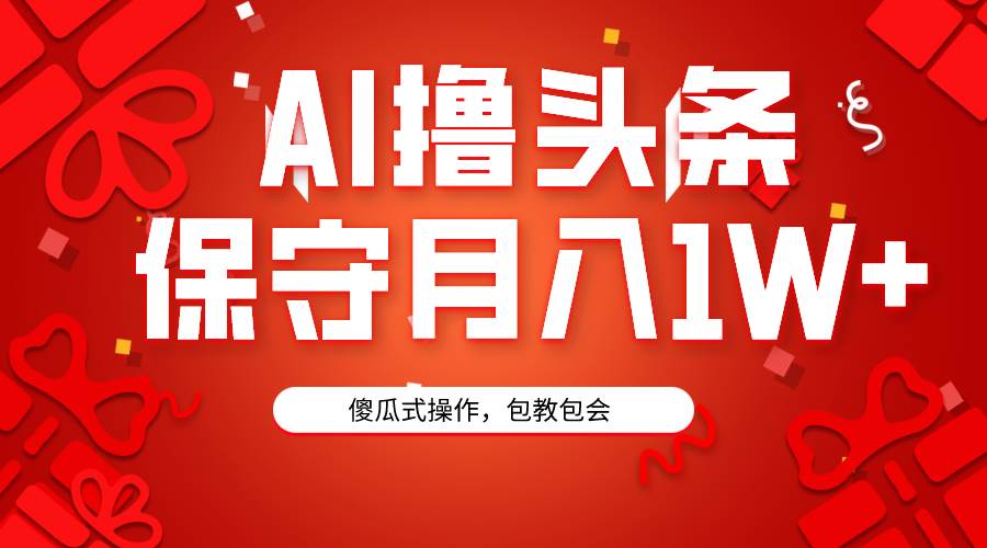 AI撸头条3天必起号，傻瓜操作3分钟1条，复制粘贴月入1W+。-南风轻创