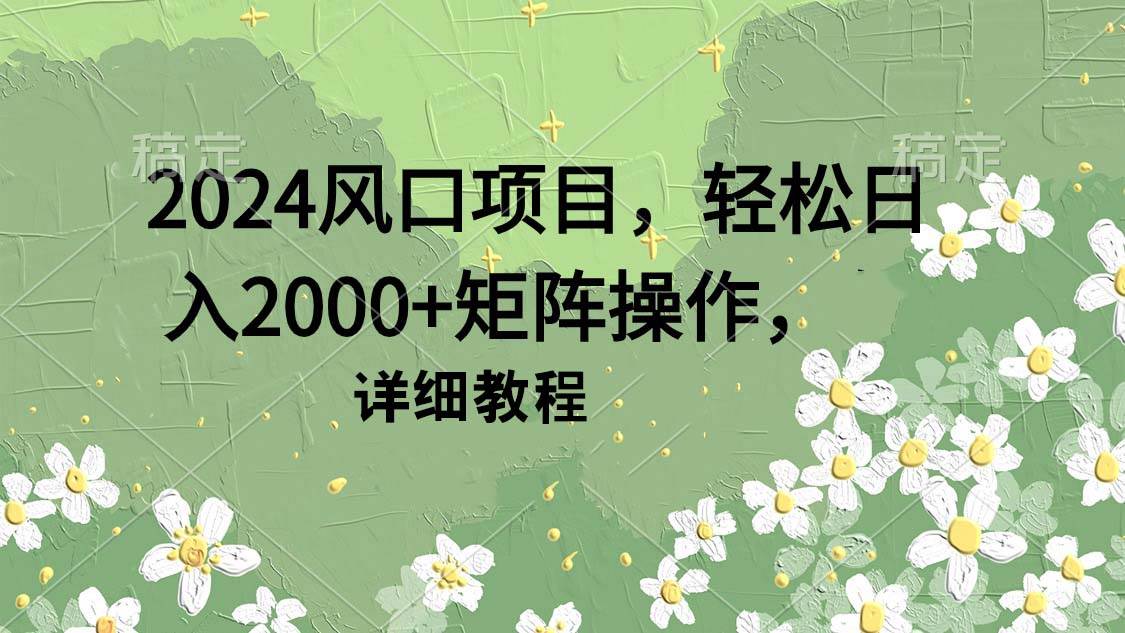 2024风口项目，轻松日入2000+矩阵操作，详细教程-南风轻创
