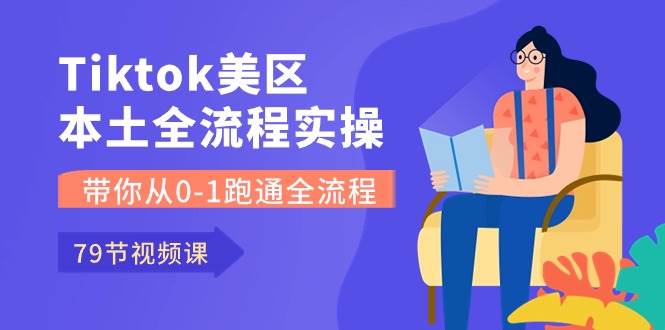 Tiktok-美区本土全流程实操课，带你从0-1跑通全流程（79节课）-南风轻创