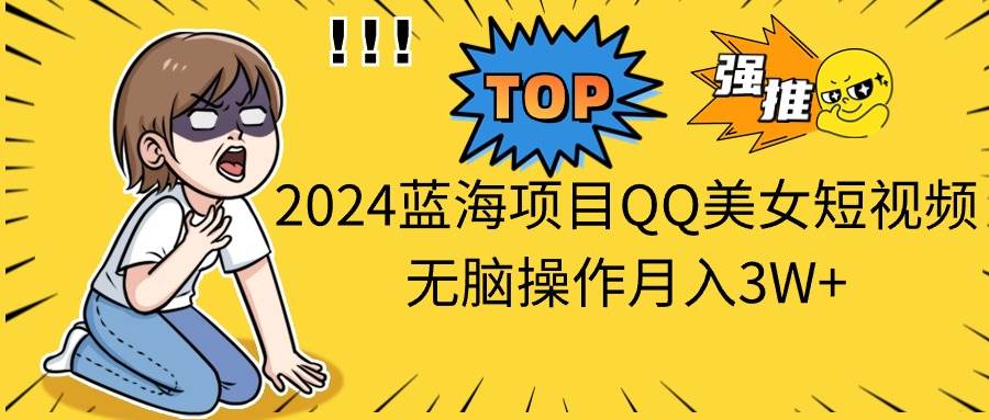 2024蓝海项目QQ美女短视频无脑操作月入3W+-南风轻创