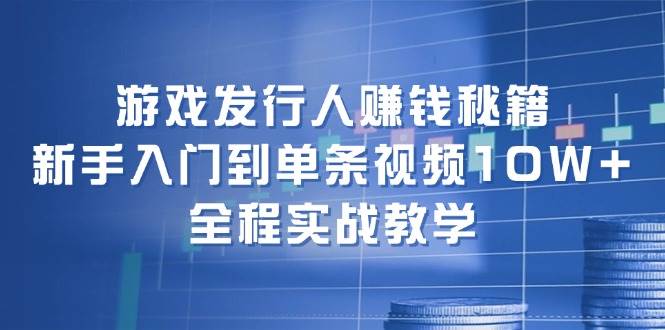 游戏发行人赚钱秘籍：新手入门到单条视频10W+，全程实战教学-南风轻创