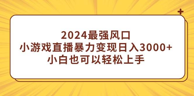 2024最强风口，小游戏直播暴力变现日入3000+小白也可以轻松上手-南风轻创