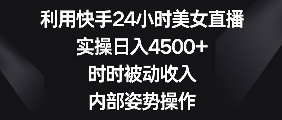 利用快手24小时美女直播，实操日入4500+，时时被动收入，内部姿势操作-南风轻创