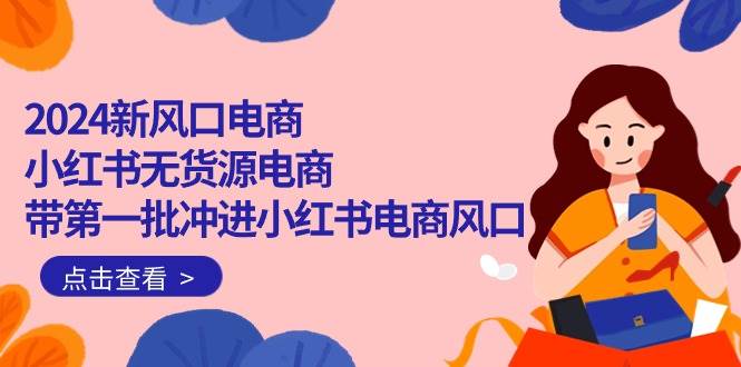 2024新风口电商，小红书无货源电商，带第一批冲进小红书电商风口（18节）-南风轻创
