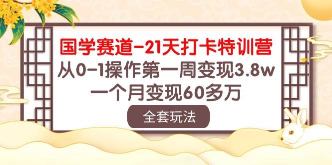 国学 赛道-21天打卡特训营：从0-1操作第一周变现3.8w，一个月变现60多万-南风轻创