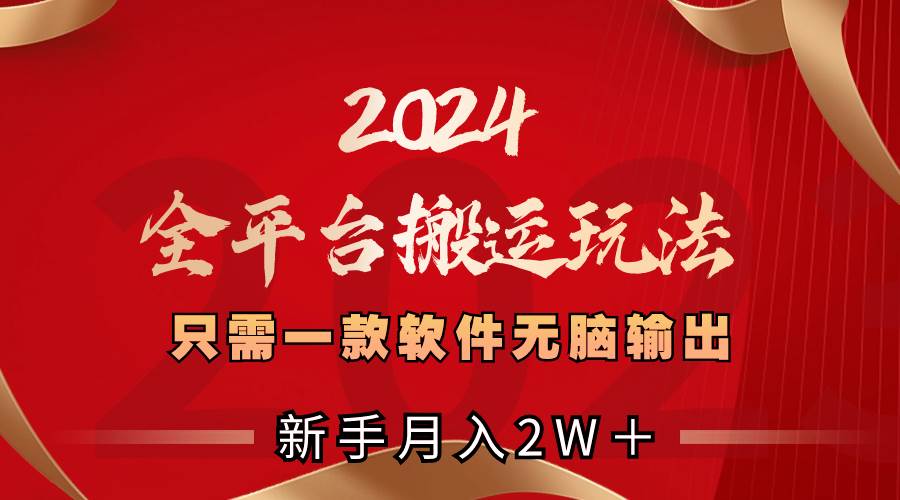 2024全平台搬运玩法，只需一款软件，无脑输出，新手也能月入2W＋-南风轻创