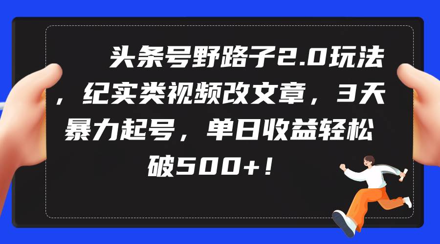 头条号野路子2.0玩法，纪实类视频改文章，3天暴力起号，单日收益轻松破500+-南风轻创