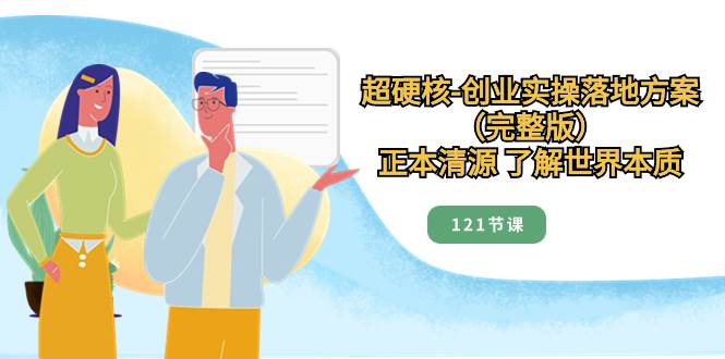 超硬核-创业实操落地方案（完整版），正本清源 了解世界本质（121节课）-南风轻创