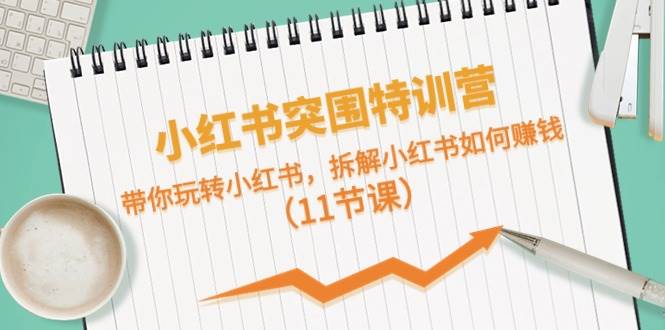 小红书突围特训营，带你玩转小红书，拆解小红书如何赚钱（11节课）-南风轻创
