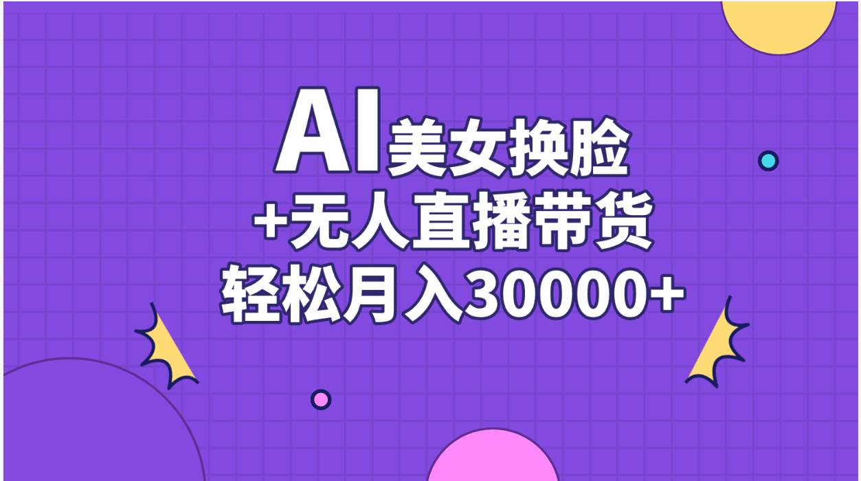 AI美女换脸视频结合无人直播带货，随便月入30000+-南风轻创