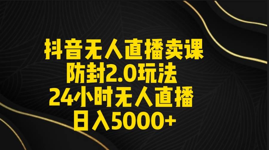 抖音无人直播卖课防封2.0玩法 打造日不落直播间 日入5000+附直播素材+音频-南风轻创