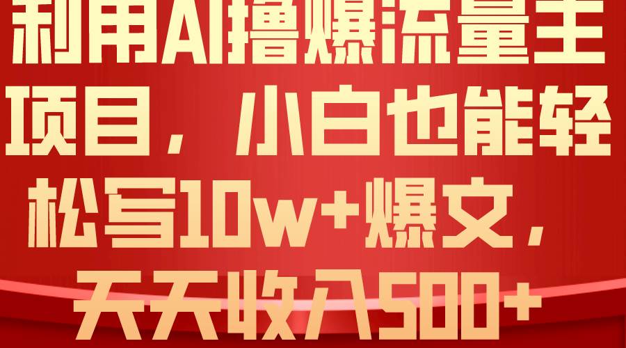利用 AI撸爆流量主收益，小白也能轻松写10W+爆款文章，轻松日入500+-南风轻创