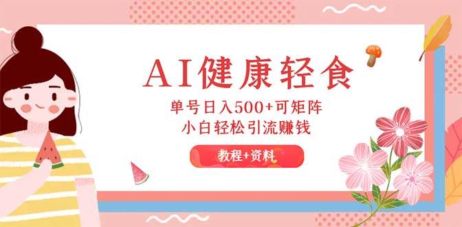 AI健康轻食，单号日入500+可矩阵，小白轻松引流赚钱（教程+食谱）-南风轻创
