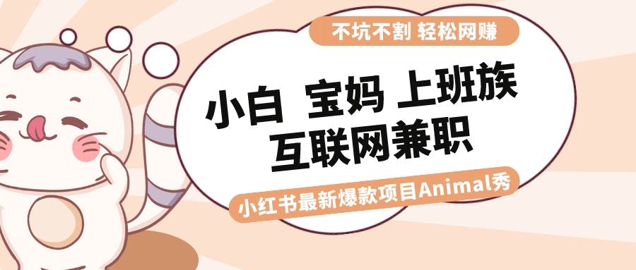 适合小白 宝妈 上班族 大学生互联网兼职 小红书爆款项目Animal秀，月入1W-南风轻创