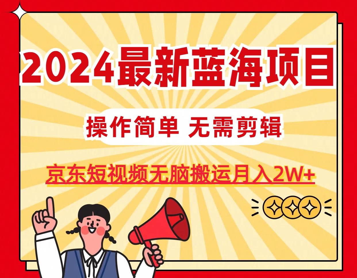 2024最新蓝海项目，无需剪辑，京东图文短视频无脑搬运月入2W+-南风轻创