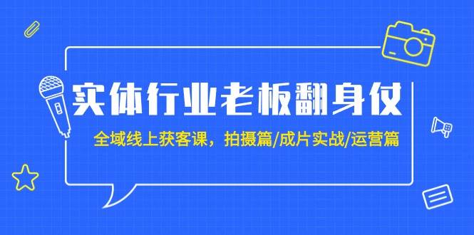 实体行业老板翻身仗：全域-线上获客课，拍摄篇/成片实战/运营篇（20节课）-南风轻创