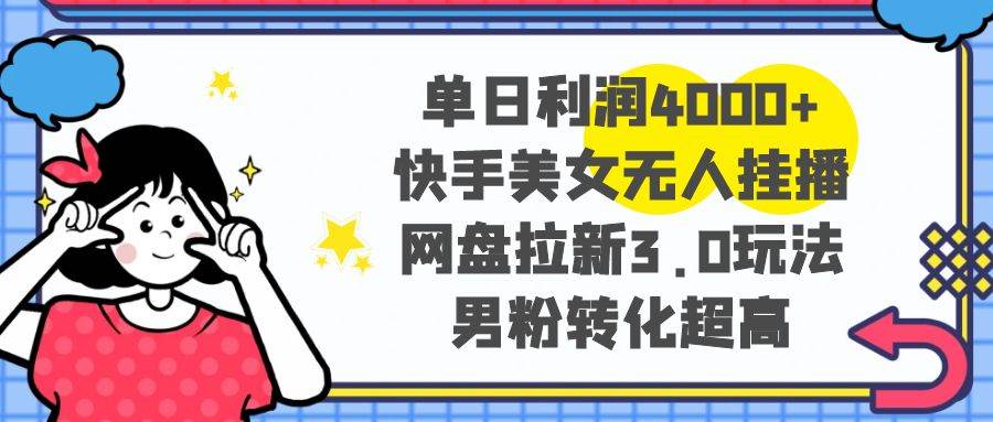 单日利润4000+快手美女无人挂播，网盘拉新3.0玩法，男粉转化超高-南风轻创