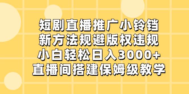 短剧直播推广小铃铛，新方法规避版权违规，小白轻松日入3000+，直播间搭…-南风轻创