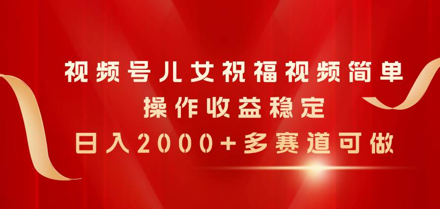 视频号儿女祝福视频，简单操作收益稳定，日入2000+，多赛道可做-南风轻创