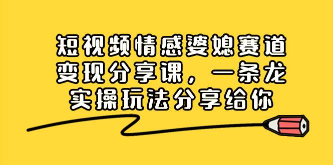 短视频情感婆媳赛道变现分享课，一条龙实操玩法分享给你-南风轻创