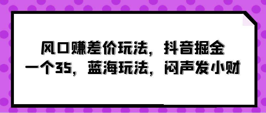 风口赚差价玩法，抖音掘金，一个35，蓝海玩法，闷声发小财-南风轻创
