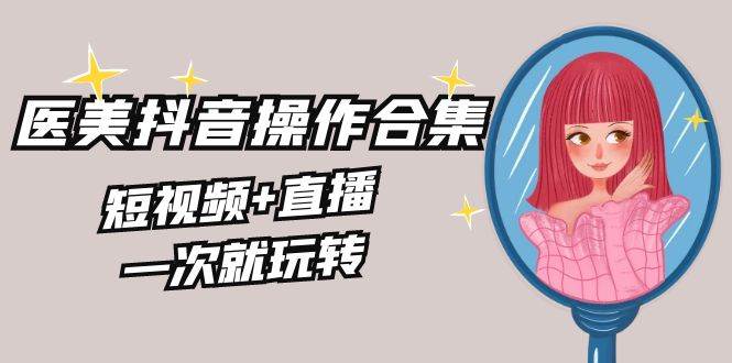 美业全干货·生美·医美抖音操作合集，短视频+直播，一次就玩转-南风轻创