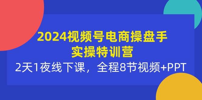 2024视频号电商操盘手实操特训营：2天1夜线下课，全程8节视频+PPT-南风轻创