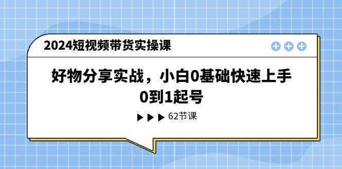 2024短视频带货实操课，好物分享实战，小白0基础快速上手，0到1起号-南风轻创