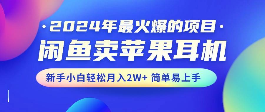 2024年最火爆的项目，闲鱼卖苹果耳机，新手小白轻松月入2W+简单易上手-南风轻创