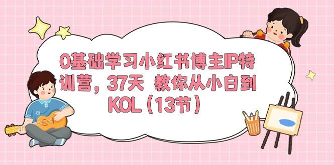 0基础学习小红书博主IP特训营，37天 教你从小白到KOL（13节）-南风轻创