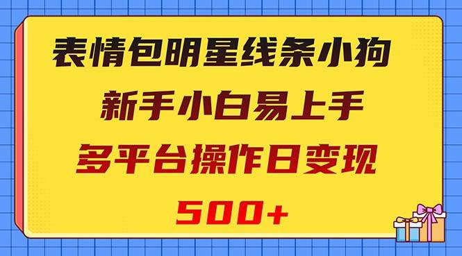 表情包明星线条小狗变现项目，小白易上手多平台操作日变现500+-南风轻创