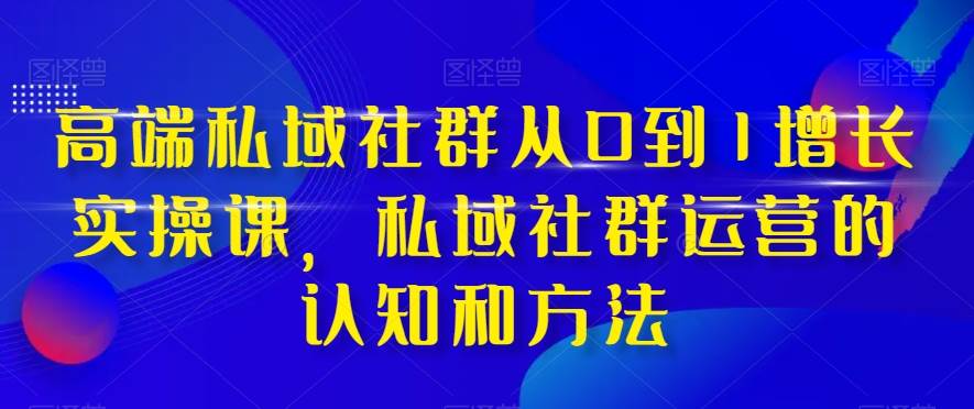 高端 私域社群从0到1增长实战课，私域社群运营的认知和方法（37节课）-南风轻创