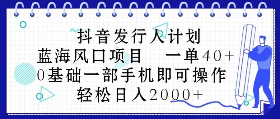 抖音发行人计划，蓝海风口项目 一单40，0基础一部手机即可操作 日入2000＋-南风轻创