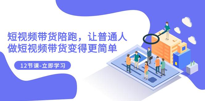 2023短视频带货陪跑，让普通人做短视频带货变得更简单（12节课）-南风轻创