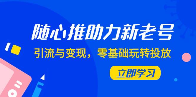 随心推-助力新老号，引流与变现，零基础玩转投放（7节课）-南风轻创