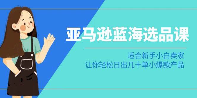 亚马逊-蓝海选品课：适合新手小白卖家，让你轻松日出几十单小爆款产品-南风轻创