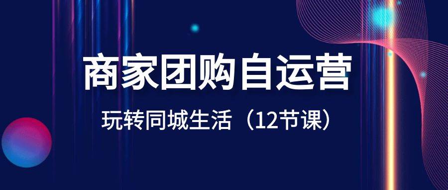 商家团购自运营-玩转同城生活（12节课）-南风轻创