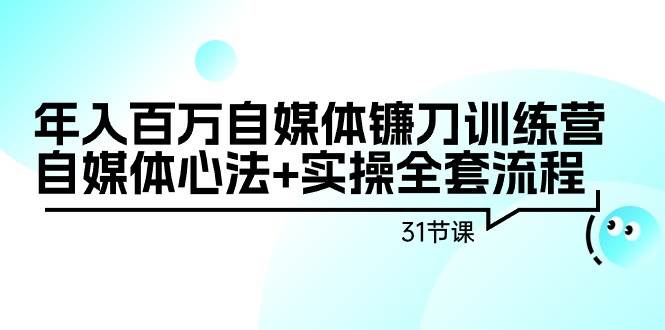 年入百万自媒体镰刀训练营：自媒体心法+实操全套流程（31节课）-南风轻创