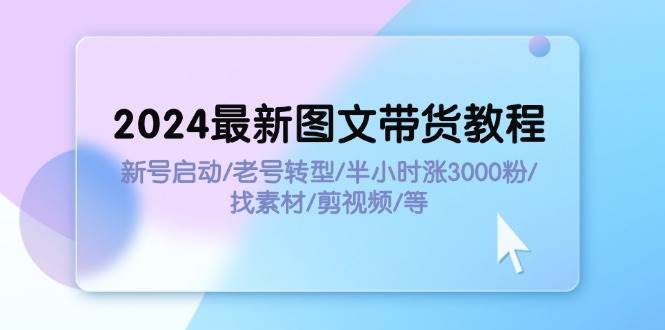 2024最新图文带货教程：新号启动/老号转型/半小时涨3000粉/找素材/剪辑-南风轻创