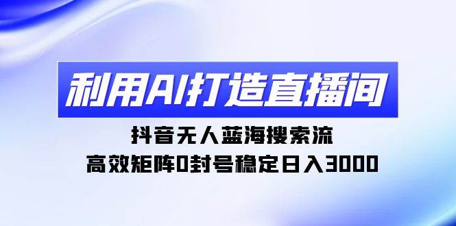 利用AI打造直播间，抖音无人蓝海搜索流，高效矩阵0封号稳定日入3000-南风轻创